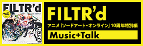 FILTR’d – アニメ「ソードアート・オンライン」10周年特別編　Music+Talk